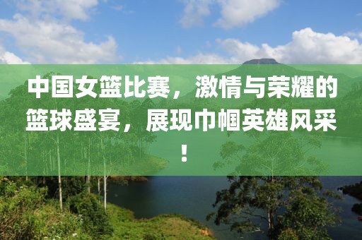 中國女籃比賽，激情與榮耀的籃球盛宴，展現(xiàn)巾幗英雄風(fēng)采！