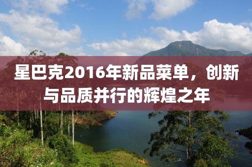 星巴克2016年新品菜單，創(chuàng)新與品質(zhì)并行的輝煌之年