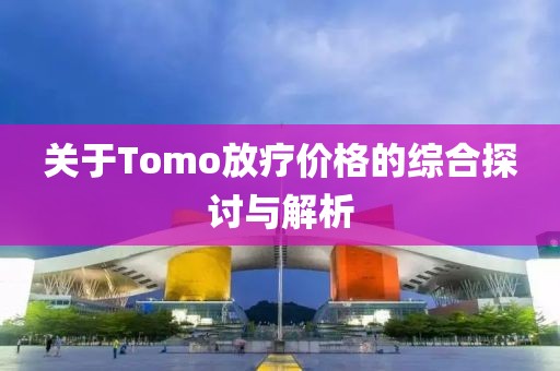 關于Tomo放療價格的綜合探討與解析