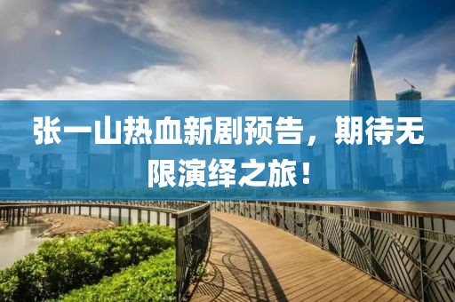 張一山熱血新劇預(yù)告，期待無限演繹之旅！