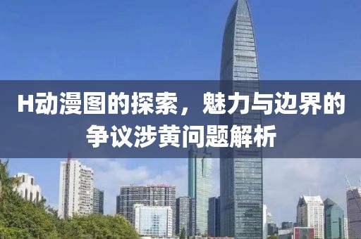 H動(dòng)漫圖的探索，魅力與邊界的爭議涉黃問題解析