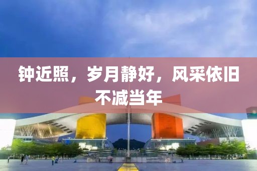 鐘近照，歲月靜好，風(fēng)采依舊不減當(dāng)年