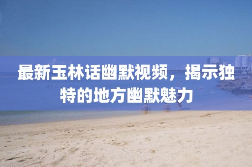 最新玉林話幽默視頻，揭示獨(dú)特的地方幽默魅力