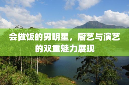 會(huì)做飯的男明星，廚藝與演藝的雙重魅力展現(xiàn)