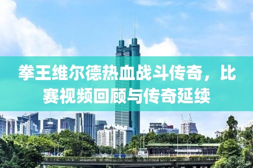 拳王維爾德熱血戰(zhàn)斗傳奇，比賽視頻回顧與傳奇延續(xù)