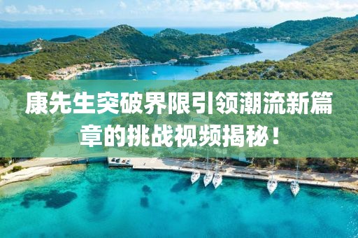 康先生突破界限引領(lǐng)潮流新篇章的挑戰(zhàn)視頻揭秘！