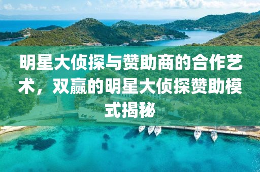 明星大偵探與贊助商的合作藝術(shù)，雙贏的明星大偵探贊助模式揭秘
