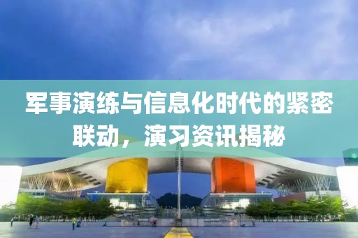 軍事演練與信息化時(shí)代的緊密聯(lián)動(dòng)，演習(xí)資訊揭秘