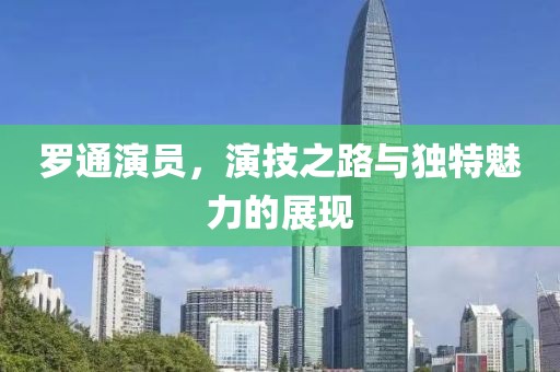 羅通演員，演技之路與獨(dú)特魅力的展現(xiàn)