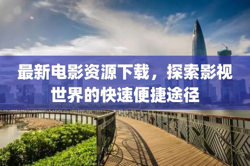 最新電影資源下載，探索影視世界的快速便捷途徑