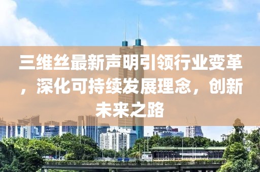 三維絲最新聲明引領(lǐng)行業(yè)變革，深化可持續(xù)發(fā)展理念，創(chuàng)新未來之路