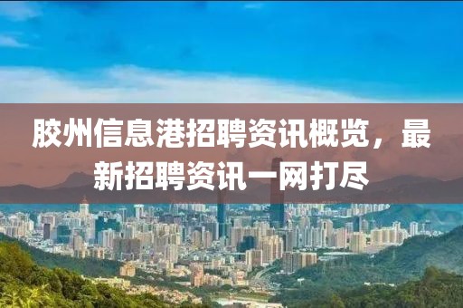 膠州信息港招聘資訊概覽，最新招聘資訊一網(wǎng)打盡