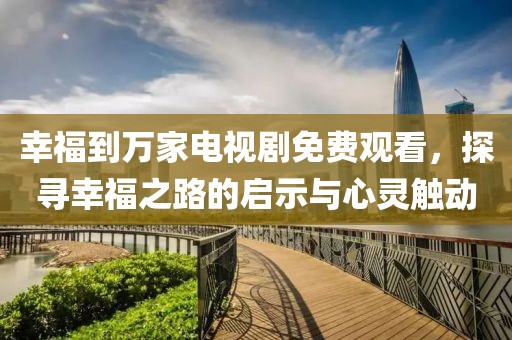 幸福到萬家電視劇免費觀看，探尋幸福之路的啟示與心靈觸動