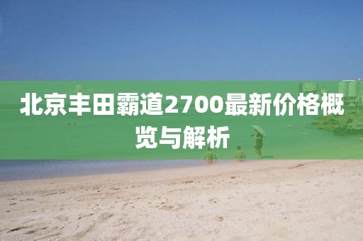 北京豐田霸道2700最新價(jià)格概覽與解析
