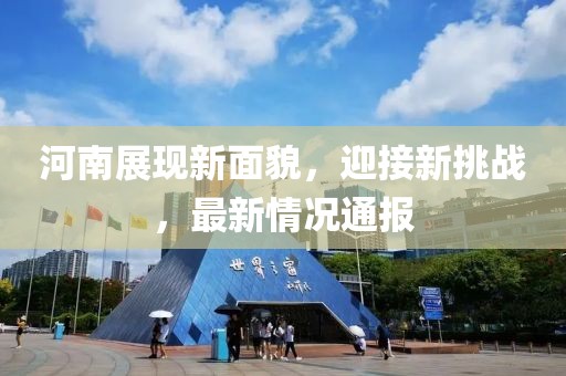 河南展現(xiàn)新面貌，迎接新挑戰(zhàn)，最新情況通報