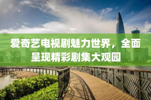 愛奇藝電視劇魅力世界，全面呈現(xiàn)精彩劇集大觀園