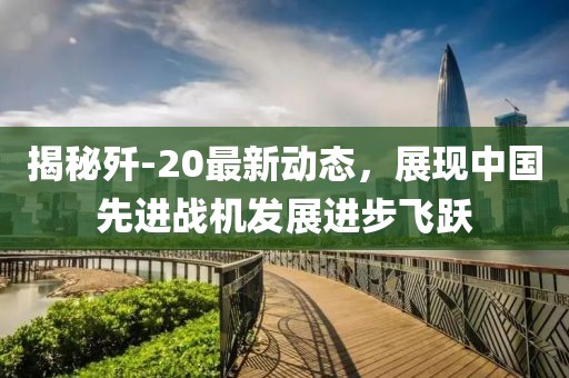 揭秘殲-20最新動態(tài)，展現(xiàn)中國先進(jìn)戰(zhàn)機(jī)發(fā)展進(jìn)步飛躍