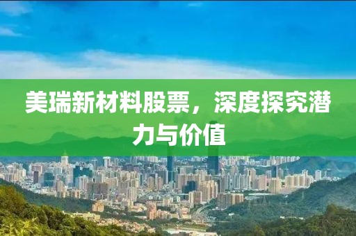美瑞新材料股票，深度探究潛力與價值