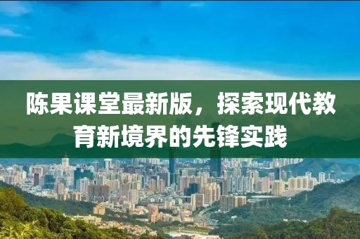 陳果課堂最新版，探索現(xiàn)代教育新境界的先鋒實踐