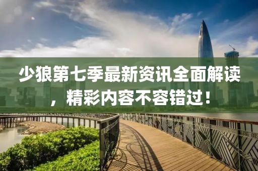 少狼第七季最新資訊全面解讀，精彩內(nèi)容不容錯過！