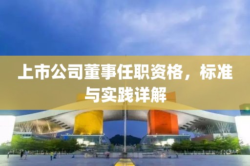 上市公司董事任職資格，標(biāo)準(zhǔn)與實(shí)踐詳解