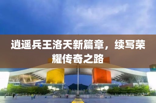 逍遙兵王洛天新篇章，續(xù)寫榮耀傳奇之路