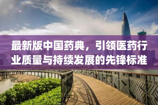 最新版中國(guó)藥典，引領(lǐng)醫(yī)藥行業(yè)質(zhì)量與持續(xù)發(fā)展的先鋒標(biāo)準(zhǔn)
