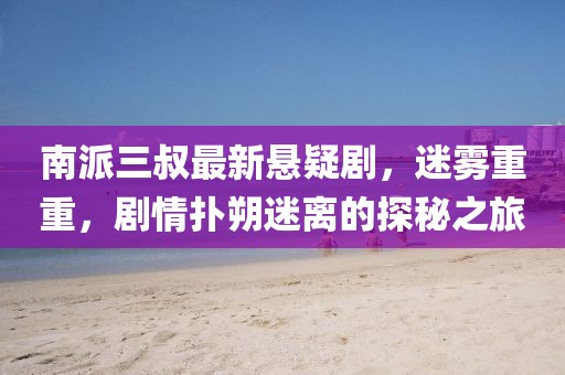 南派三叔最新懸疑劇，迷霧重重，劇情撲朔迷離的探秘之旅