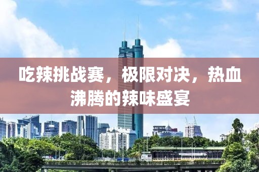 吃辣挑戰(zhàn)賽，極限對決，熱血沸騰的辣味盛宴
