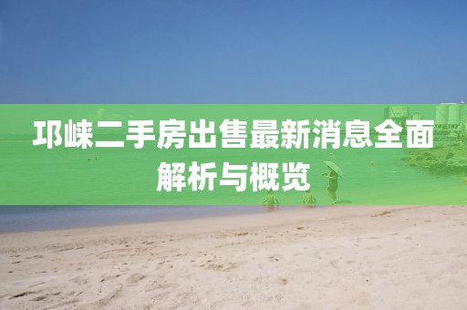 邛崍二手房出售最新消息全面解析與概覽