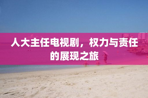 人大主任電視劇，權(quán)力與責(zé)任的展現(xiàn)之旅