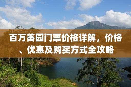 百萬葵園門票價(jià)格詳解，價(jià)格、優(yōu)惠及購買方式全攻略
