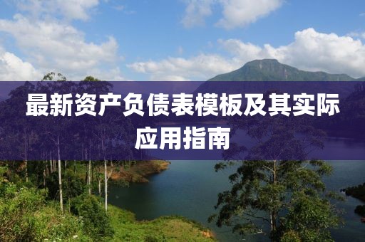 最新資產(chǎn)負(fù)債表模板及其實(shí)際應(yīng)用指南