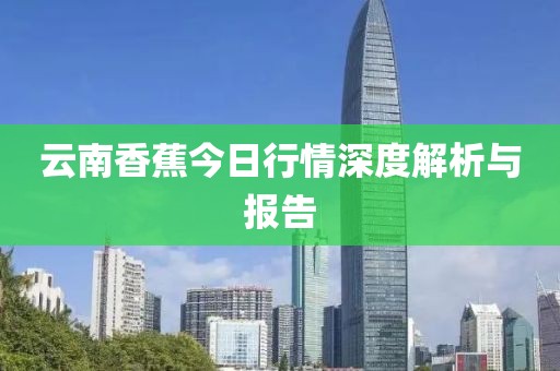 云南香蕉今日行情深度解析與報(bào)告
