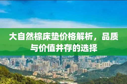 大自然棕床墊價格解析，品質與價值并存的選擇