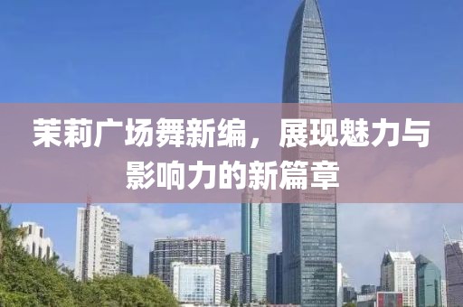 茉莉廣場(chǎng)舞新編，展現(xiàn)魅力與影響力的新篇章