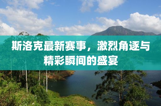 斯洛克最新賽事，激烈角逐與精彩瞬間的盛宴