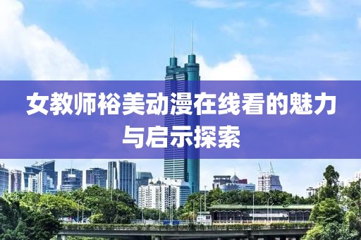 女教師裕美動漫在線看的魅力與啟示探索