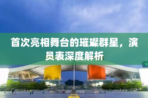首次亮相舞臺(tái)的璀璨群星，演員表深度解析