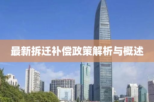 最新拆遷補(bǔ)償政策解析與概述