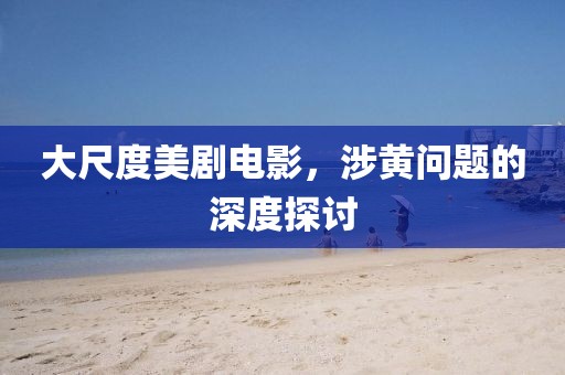 大尺度美劇電影，涉黃問題的深度探討