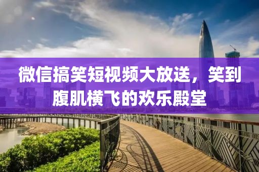 微信搞笑短視頻大放送，笑到腹肌橫飛的歡樂殿堂