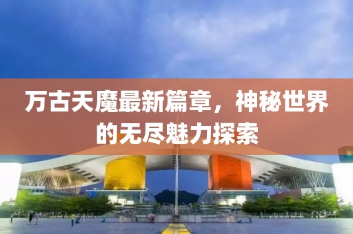 萬古天魔最新篇章，神秘世界的無盡魅力探索