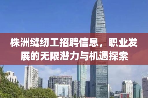 株洲縫紉工招聘信息，職業(yè)發(fā)展的無(wú)限潛力與機(jī)遇探索
