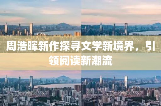 周浩暉新作探尋文學新境界，引領(lǐng)閱讀新潮流