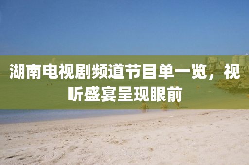 湖南電視劇頻道節(jié)目單一覽，視聽(tīng)盛宴呈現(xiàn)眼前