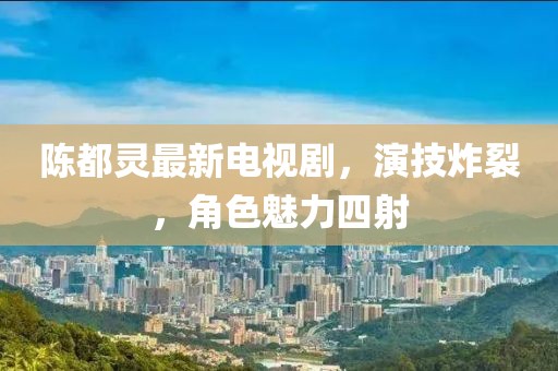 陳都靈最新電視劇，演技炸裂，角色魅力四射