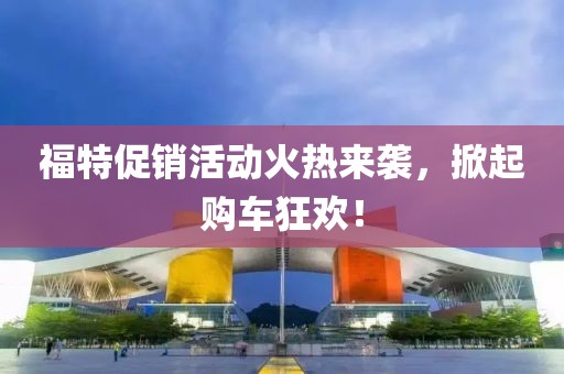 福特促銷活動(dòng)火熱來襲，掀起購車狂歡！