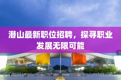 潛山最新職位招聘，探尋職業(yè)發(fā)展無限可能