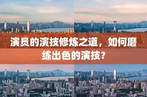 演員的演技修煉之道，如何磨練出色的演技？